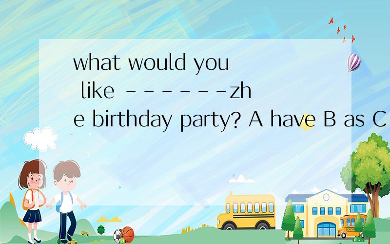 what would you like ------zhe birthday party? A have B as C lots of
