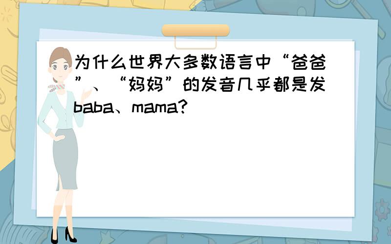为什么世界大多数语言中“爸爸”、“妈妈”的发音几乎都是发baba、mama?