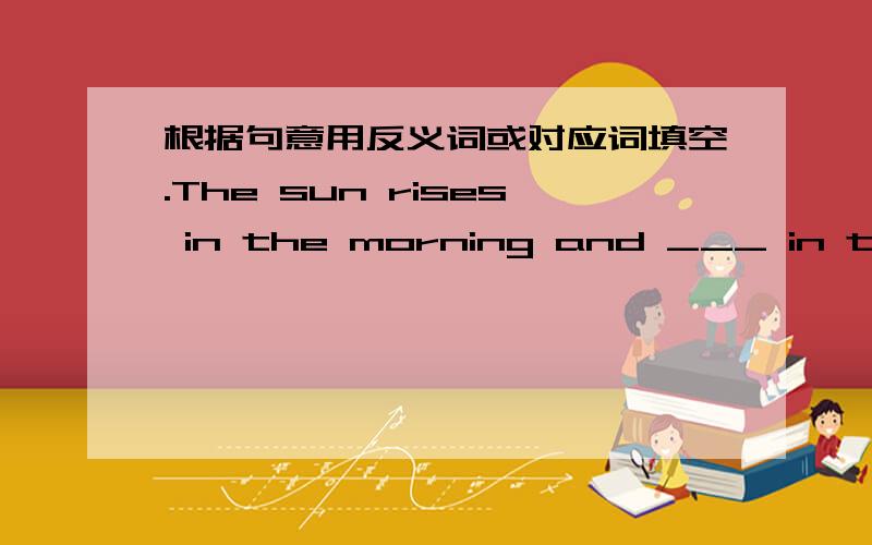 根据句意用反义词或对应词填空.The sun rises in the morning and ___ in the evening.