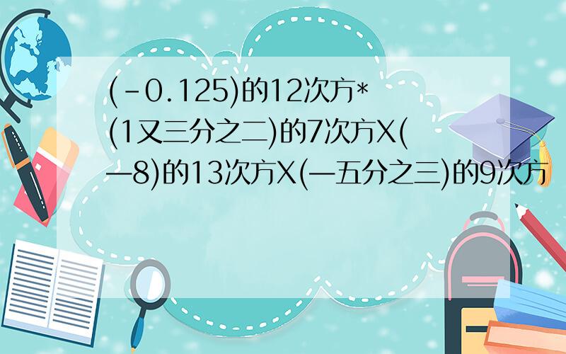 (-0.125)的12次方*(1又三分之二)的7次方X(—8)的13次方X(—五分之三)的9次方