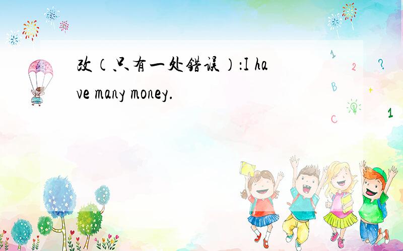 改（只有一处错误）：I have many money.