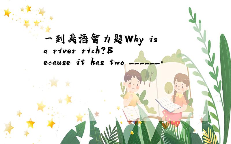 一到英语智力题Why is a river rich?Because it has two ______.