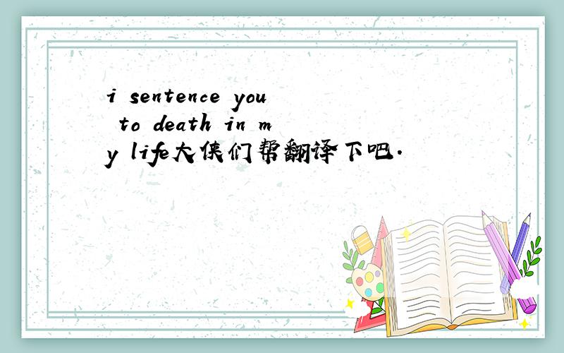 i sentence you to death in my life大侠们帮翻译下吧.