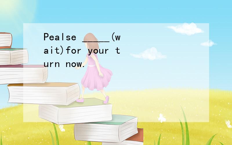 Pealse _____(wait)for your turn now.
