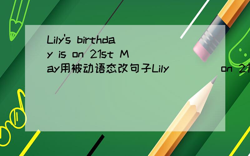 Lily's birthday is on 21st May用被动语态改句子Lily ()()on 21st May
