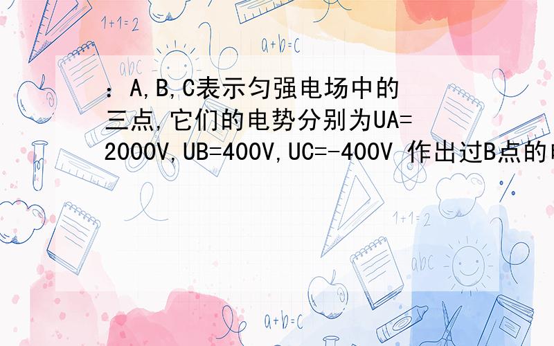 ：A,B,C表示匀强电场中的三点,它们的电势分别为UA=2000V,UB=400V,UC=-400V 作出过B点的电场线