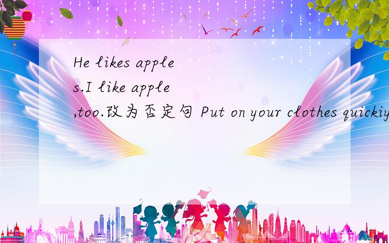 He likes apples.I like apple,too.改为否定句 Put on your clothes quickiy.改为同义句
