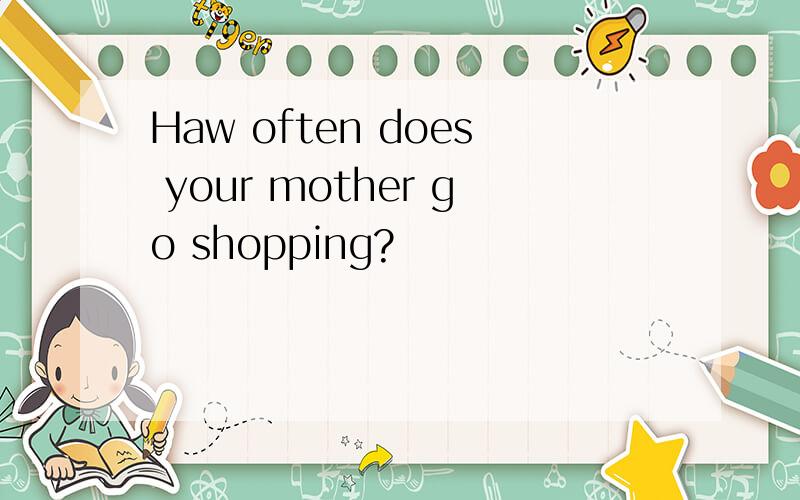 Haw often does your mother go shopping?