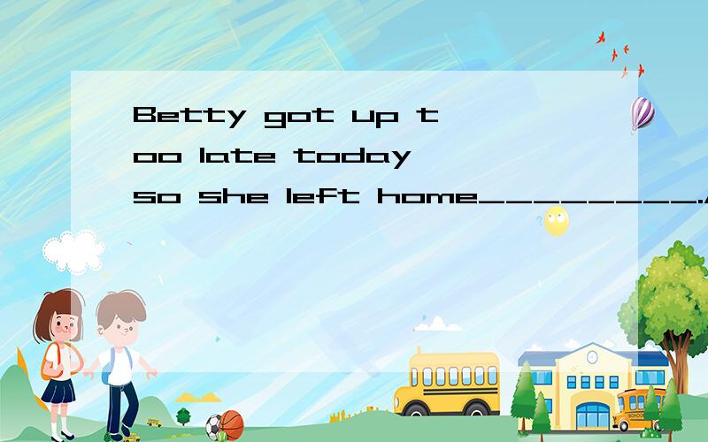 Betty got up too late today,so she left home________.A.hurry.B.in a hurry.C.hurried