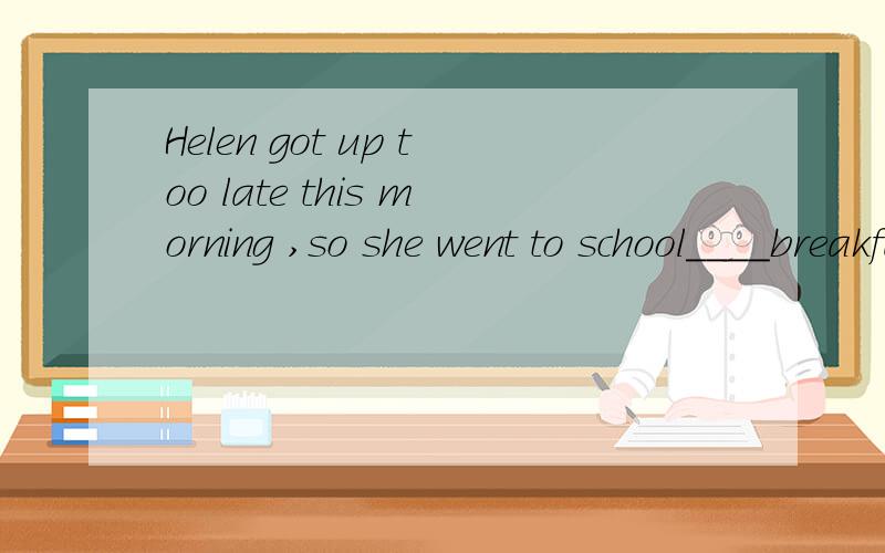 Helen got up too late this morning ,so she went to school____breakfast.Anot have Bon Cwith Dwithout