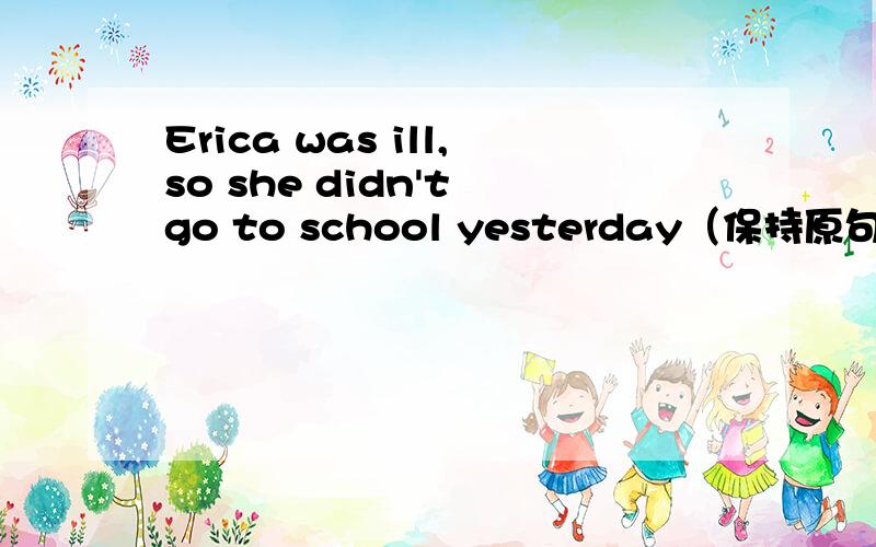 Erica was ill,so she didn't go to school yesterday（保持原句意思）Erica didn't go to school------ -------- her illness yesterday.