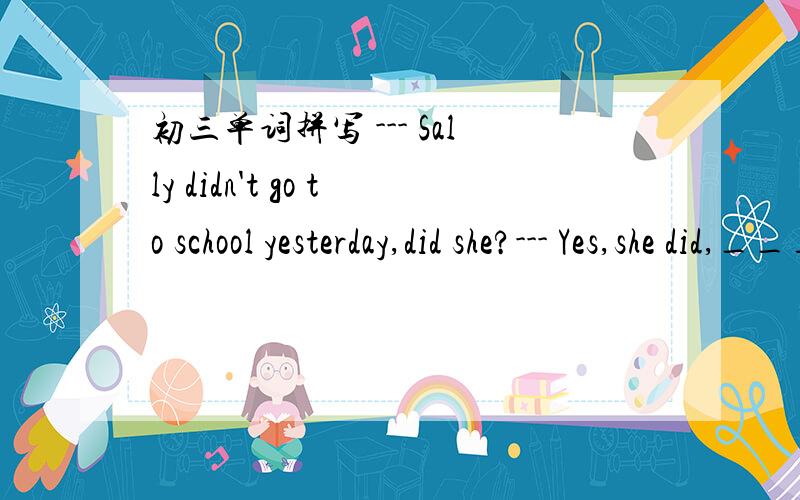 初三单词拼写 --- Sally didn't go to school yesterday,did she?--- Yes,she did,_____she was ill.