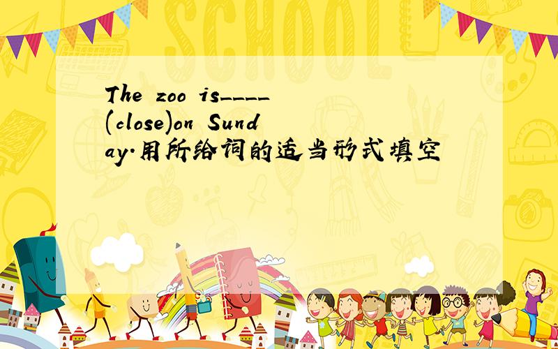 The zoo is____(close)on Sunday.用所给词的适当形式填空