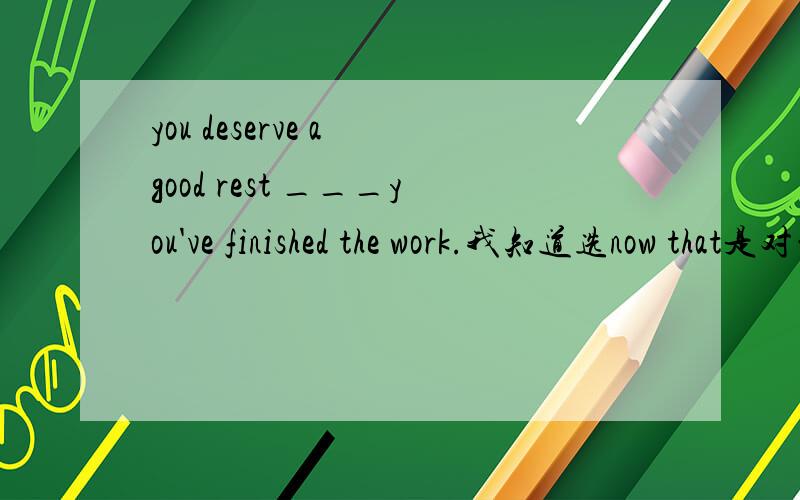 you deserve a good rest ___you've finished the work.我知道选now that是对的,但是可以填unless吗?望详解,