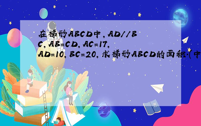 在梯形ABCD中,AD//BC,AB=CD,AC=17,AD=10,BC=20,求梯形ABCD的面积.(中间有对角线