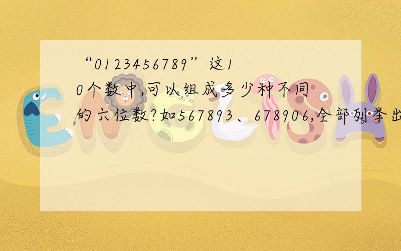 “0123456789”这10个数中,可以组成多少种不同的六位数?如567893、678906,全部列举出来