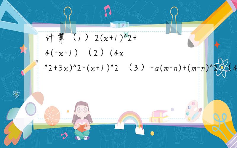 计算（1）2(x+1)^2+4(-x-1) （2）(4x^2+3x)^2-(x+1)^2 （3）-a(m-n)+(m-n)^2 （4）-1/9x^2+y^2(5)-a^2-3b(2a-3b)