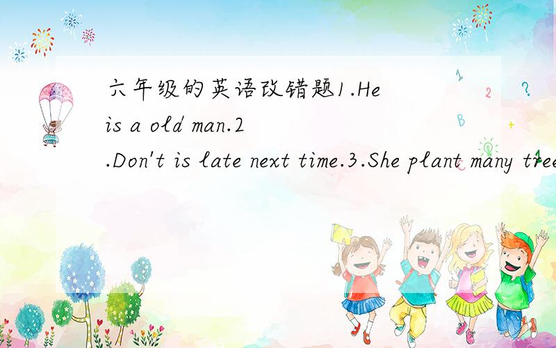 六年级的英语改错题1.He is a old man.2.Don't is late next time.3.She plant many treeswith her friend last week.