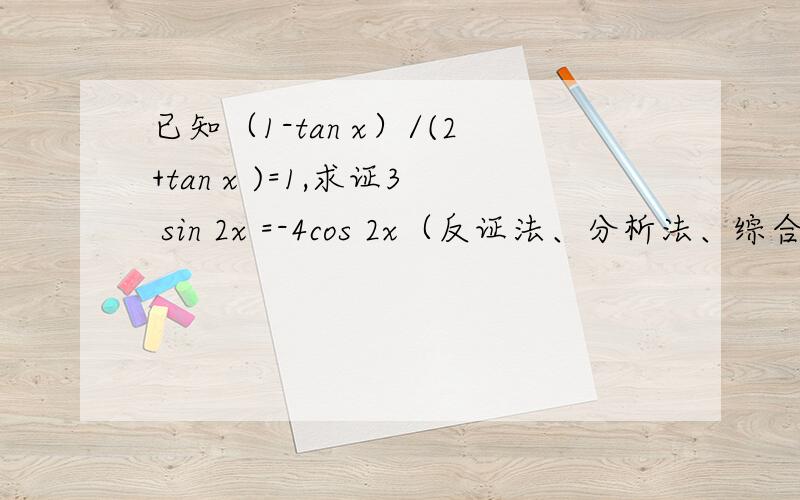 已知（1-tan x）/(2+tan x )=1,求证3 sin 2x =-4cos 2x（反证法、分析法、综合法都可以哦!）