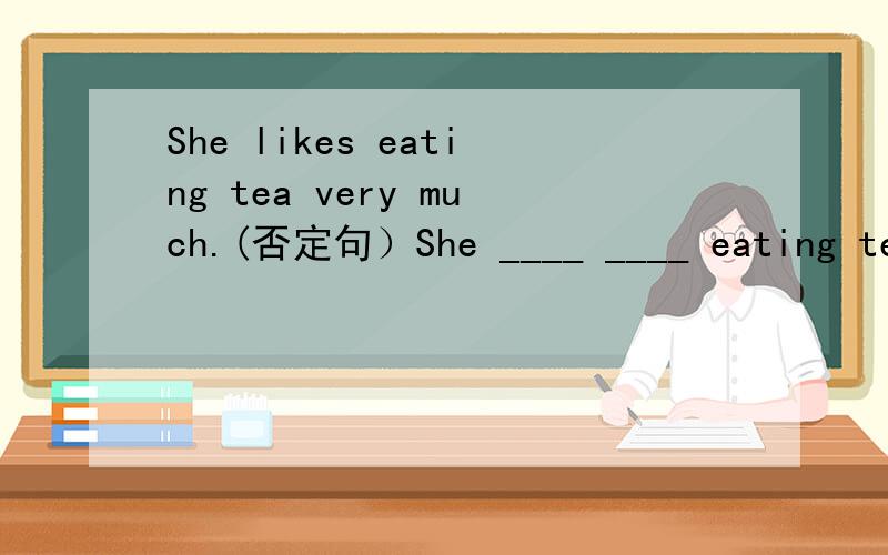 She likes eating tea very much.(否定句）She ____ ____ eating tea ____ ____.