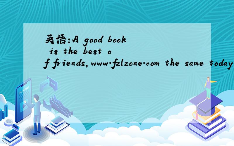 英语:A good book is the best of friends,www.fzlzone.com the same today and forever.是什么意思?