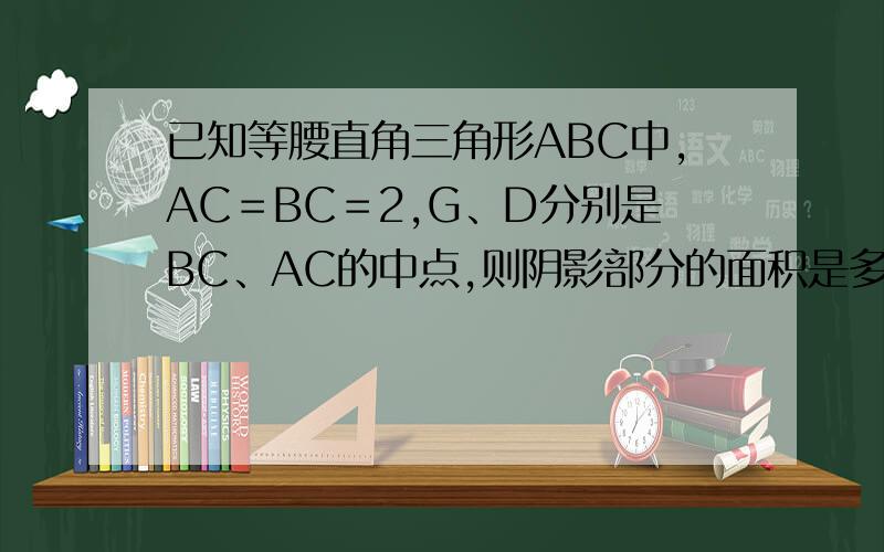 已知等腰直角三角形ABC中,AC＝BC＝2,G、D分别是BC、AC的中点,则阴影部分的面积是多少?