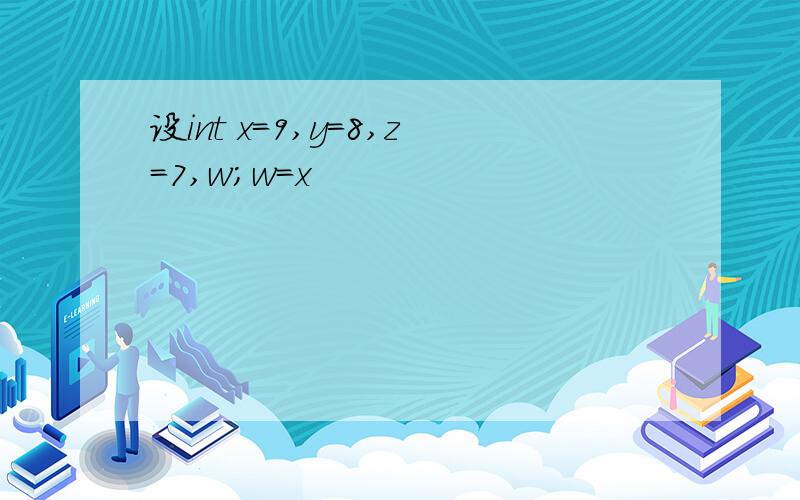 设int x=9,y=8,z=7,w;w=x