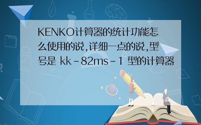 KENKO计算器的统计功能怎么使用的说,详细一点的说,型号是 kk-82ms-1 型的计算器