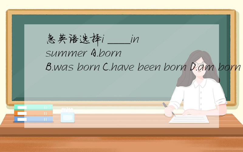 急英语选择i ____in summer A.born B.was born C.have been born D.am born