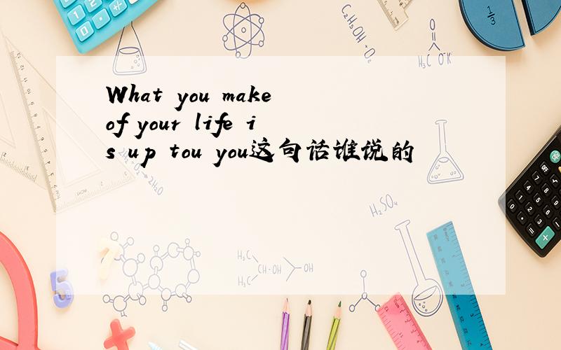 What you make of your life is up tou you这句话谁说的