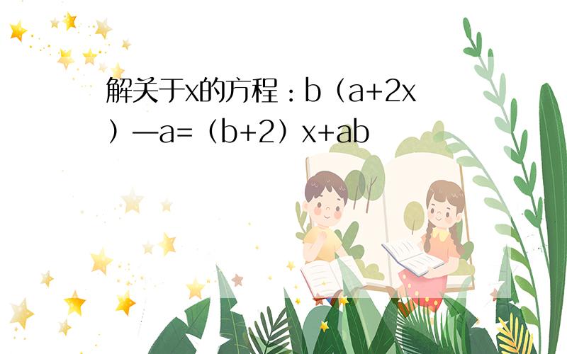 解关于x的方程：b（a+2x）—a=（b+2）x+ab