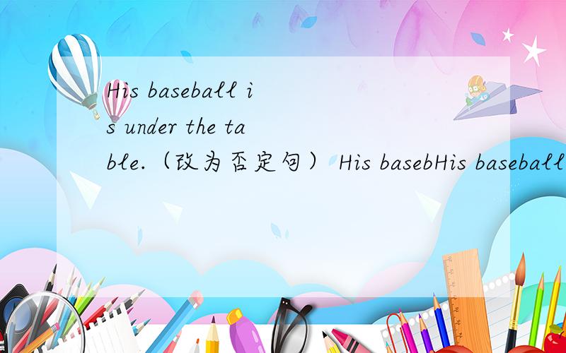 His baseball is under the table.（改为否定句） His basebHis baseball is under the table.（改为否定句）His baseball（ ）（ ）under the table