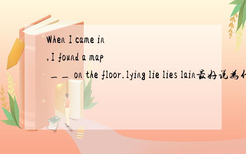 When I came in,I found a map __ on the floor.lying lie lies lain最好说为什么,