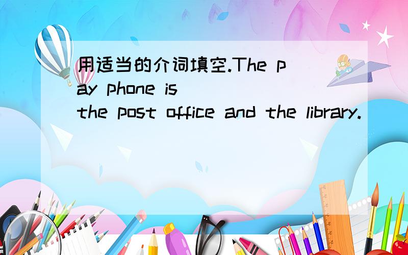 用适当的介词填空.The pay phone is___the post office and the library.
