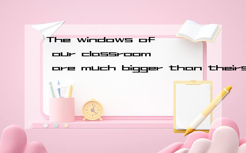 The windows of our classroom are much bigger than theirs改错