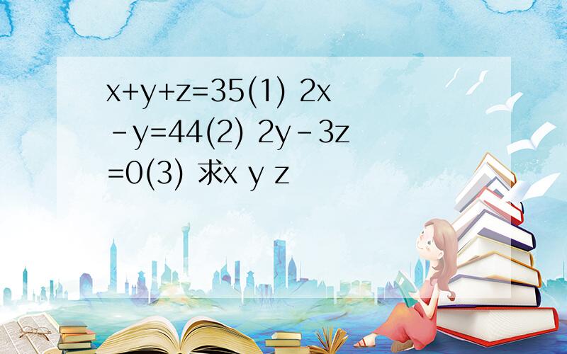 x+y+z=35(1) 2x-y=44(2) 2y-3z=0(3) 求x y z