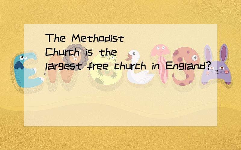The Methodist Church is the largest free church in England?