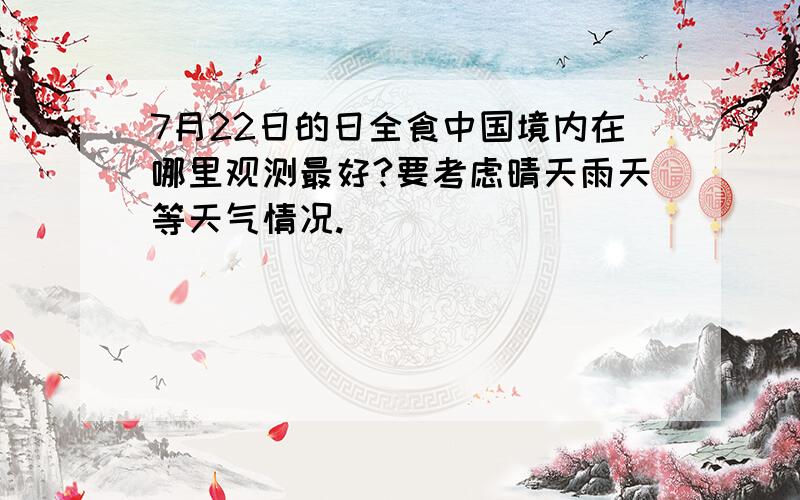 7月22日的日全食中国境内在哪里观测最好?要考虑晴天雨天等天气情况.