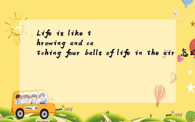 Life is like throwing and catching four balls of life in the air 怎么译