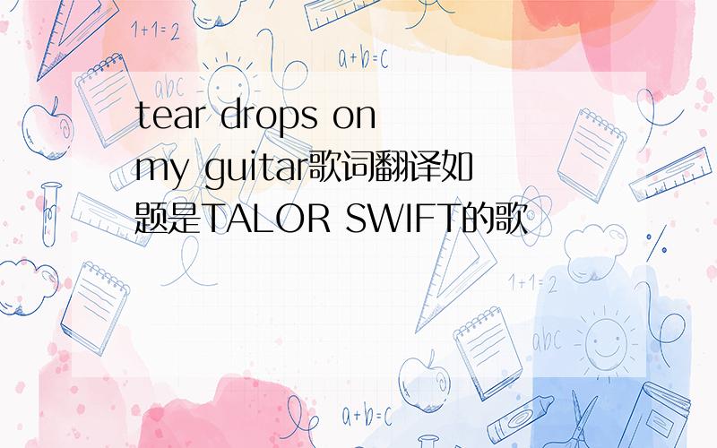 tear drops on my guitar歌词翻译如题是TALOR SWIFT的歌