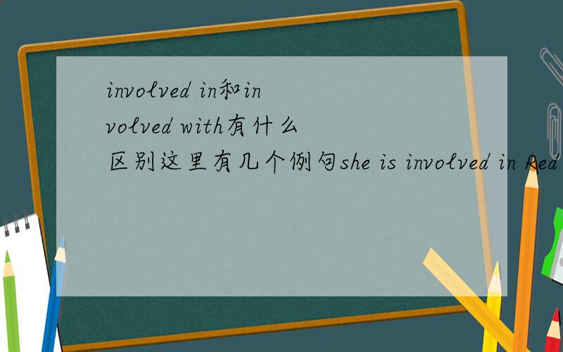 involved in和involved with有什么区别这里有几个例句she is involved in Red Cross work.he is involved with the drama society.意思有根据吗involved in是参加某活动,某事件吗involved with是参与某组织,团体吗