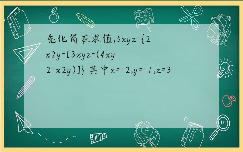 先化简在求值,5xyz-{2x2y-[3xyz-(4xy2-x2y)]}其中x=-2,y=-1,z=3
