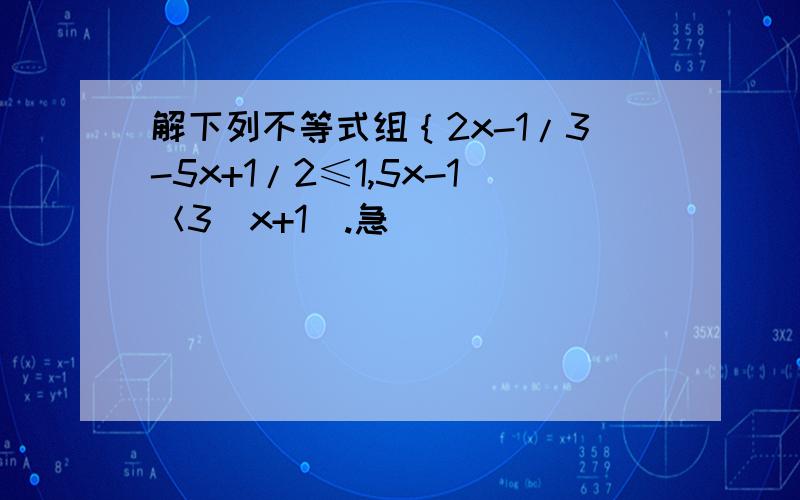 解下列不等式组｛2x-1/3-5x+1/2≤1,5x-1＜3（x+1）.急