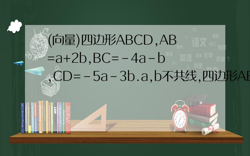 (向量)四边形ABCD,AB=a+2b,BC=-4a-b,CD=-5a-3b.a,b不共线,四边形ABCD是啥形?求详解