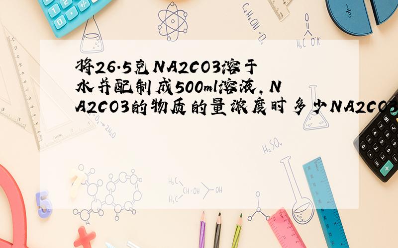 将26.5克NA2CO3溶于水并配制成500ml溶液,NA2CO3的物质的量浓度时多少NA2CO3的体积不知道怎么求希望能详细点