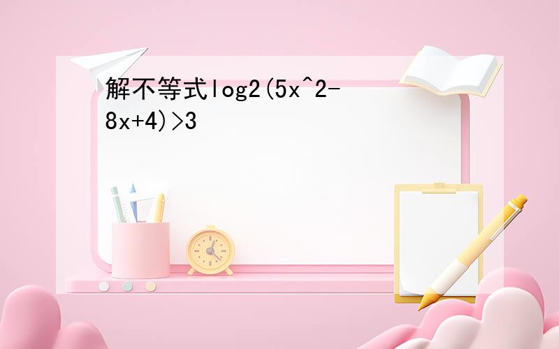 解不等式log2(5x^2-8x+4)>3