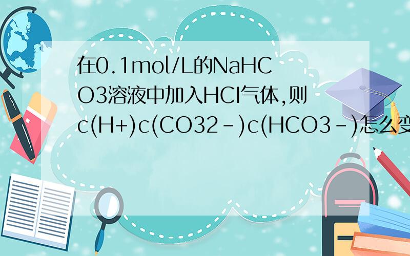 在0.1mol/L的NaHCO3溶液中加入HCI气体,则c(H+)c(CO32-)c(HCO3-)怎么变化?