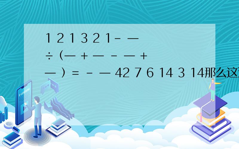 1 2 1 3 2 1- —÷（— + — - — + — ）= - — 42 7 6 14 3 14那么这道题可以等于一个-14吗?