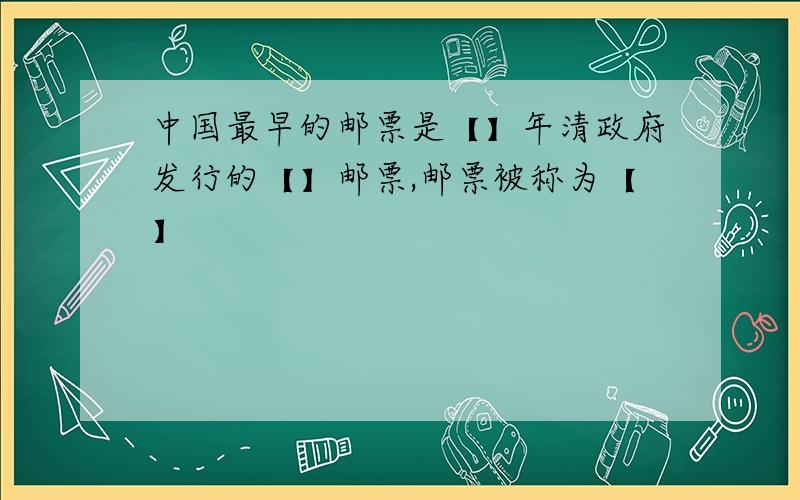中国最早的邮票是【】年清政府发行的【】邮票,邮票被称为【】