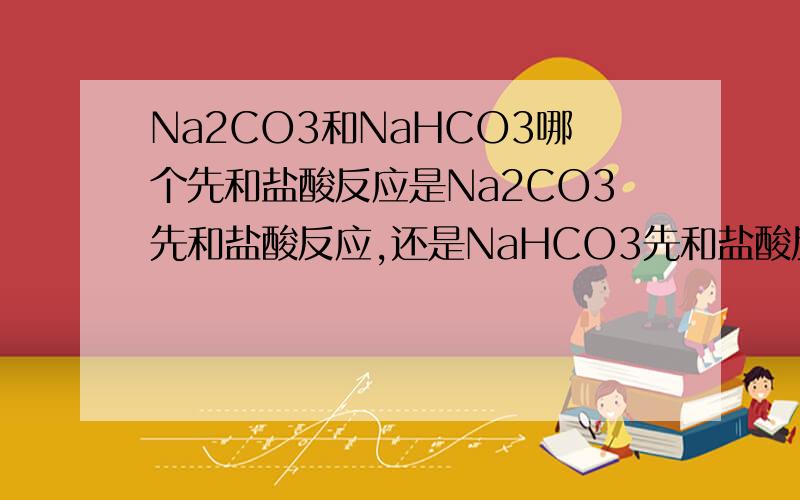 Na2CO3和NaHCO3哪个先和盐酸反应是Na2CO3先和盐酸反应,还是NaHCO3先和盐酸反应?为什么?请说明原因!为什么先：Na2CO3+HCl==NaHCO3+NaCl,而不是先NaHCO3+HCl=NaCl+H20+CO2